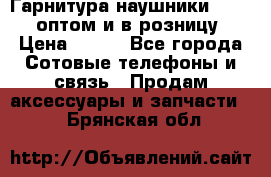 Гарнитура наушники Samsung оптом и в розницу. › Цена ­ 500 - Все города Сотовые телефоны и связь » Продам аксессуары и запчасти   . Брянская обл.